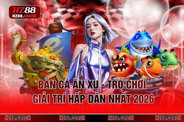 Bắn Cá Ăn Xu - Trò Chơi Giải Trí Hấp Dẫn Nhất 2026