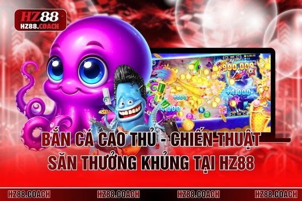 Bắn Cá Cao Thủ - Chiến Thuật Săn Thưởng Khủng Tại HZ88