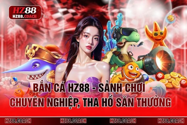 Bắn Cá HZ88 - Sảnh Chơi Chuyên Nghiệp, Tha Hồ Săn Thưởng