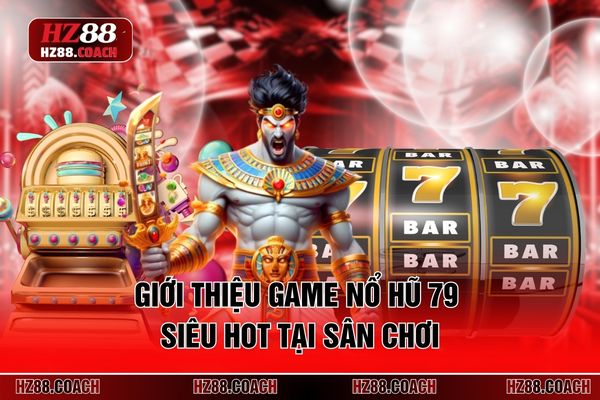 Giới thiệu game nổ hũ 79 siêu hot tại sân chơi Giới thiệu game nổ hũ 79 siêu hot tại sân chơi