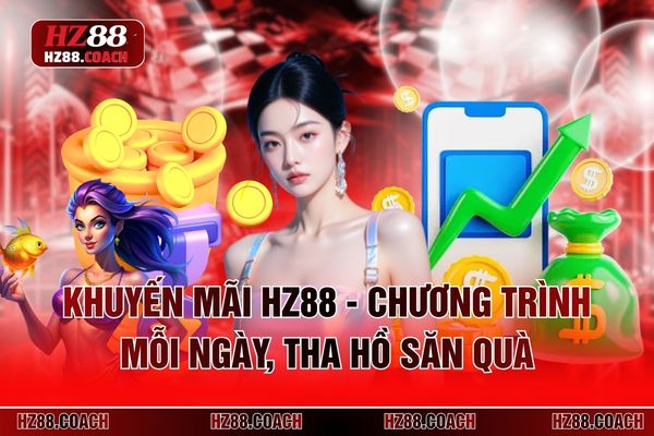Khuyến Mãi HZ88 - Chương Trình Mỗi Ngày, Tha Hồ Săn Quà
