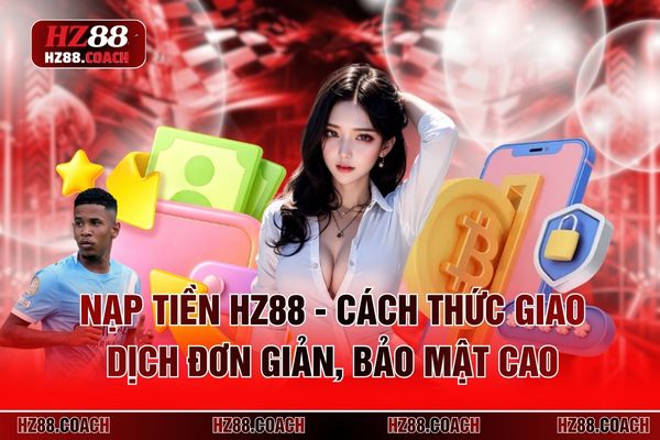 Nạp Tiền HZ88 - Cách Thức Giao Dịch Đơn Giản, Bảo Mật Cao